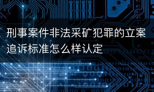 刑事案件非法采矿犯罪的立案追诉标准怎么样认定