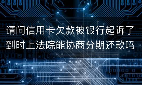 请问信用卡欠款被银行起诉了到时上法院能协商分期还款吗