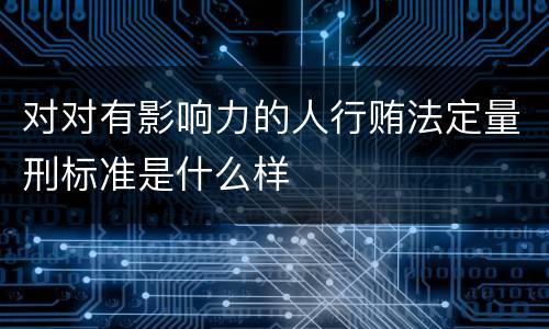 对对有影响力的人行贿法定量刑标准是什么样