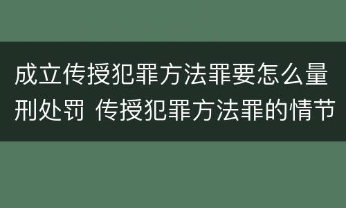 成立传授犯罪方法罪要怎么量刑处罚 传授犯罪方法罪的情节认定