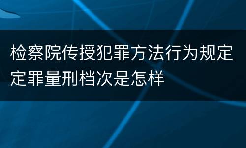 检察院传授犯罪方法行为规定定罪量刑档次是怎样