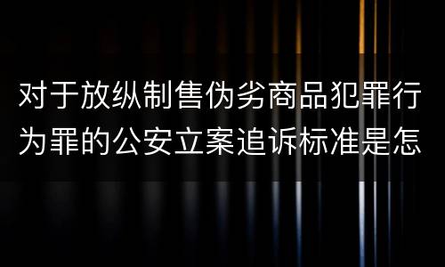 对于放纵制售伪劣商品犯罪行为罪的公安立案追诉标准是怎样的