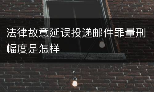 法律故意延误投递邮件罪量刑幅度是怎样