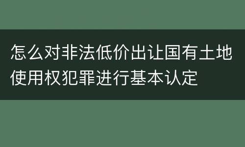 怎么对非法低价出让国有土地使用权犯罪进行基本认定