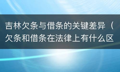 吉林欠条与借条的关键差异（欠条和借条在法律上有什么区别吗?）