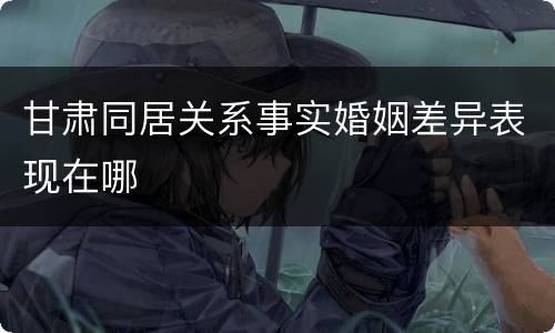 甘肃同居关系事实婚姻差异表现在哪
