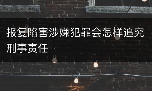 报复陷害涉嫌犯罪会怎样追究刑事责任