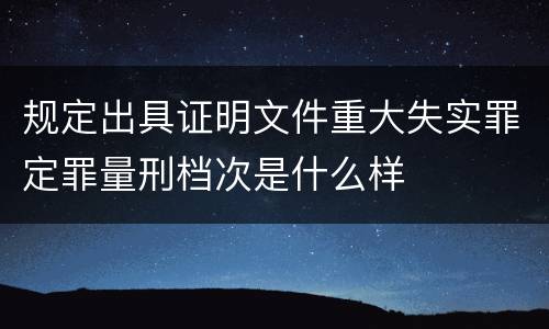 规定出具证明文件重大失实罪定罪量刑档次是什么样