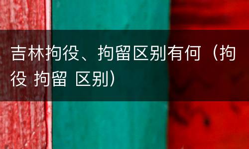 吉林拘役、拘留区别有何（拘役 拘留 区别）