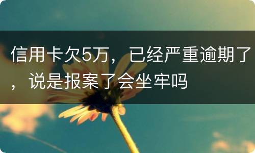 信用卡欠5万，已经严重逾期了，说是报案了会坐牢吗