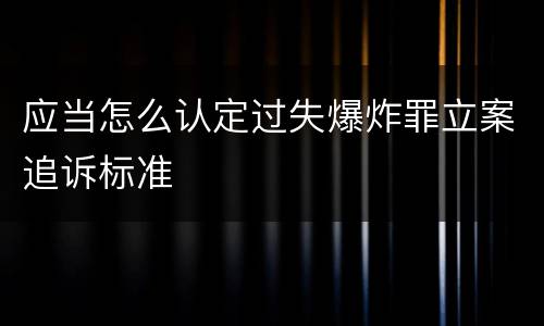 应当怎么认定过失爆炸罪立案追诉标准