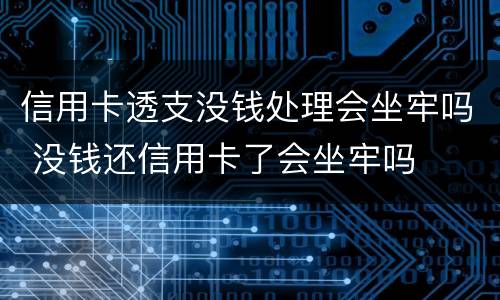 信用卡透支没钱处理会坐牢吗 没钱还信用卡了会坐牢吗