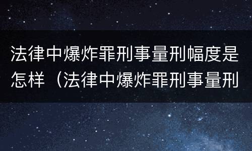 法律中爆炸罪刑事量刑幅度是怎样（法律中爆炸罪刑事量刑幅度是怎样算的）