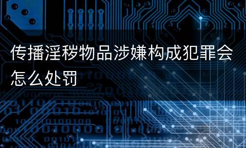 传播淫秽物品涉嫌构成犯罪会怎么处罚
