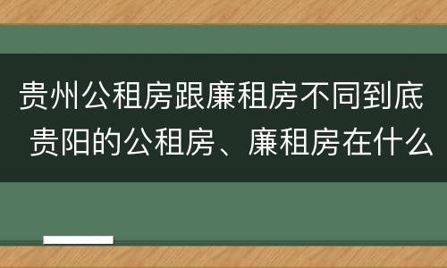 贵州公租房跟廉租房不同到底 贵阳的公租房、廉租房在什么地方?