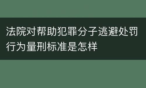 法院对帮助犯罪分子逃避处罚行为量刑标准是怎样
