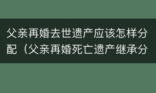 父亲再婚去世遗产应该怎样分配（父亲再婚死亡遗产继承分配）