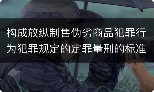 构成放纵制售伪劣商品犯罪行为犯罪规定的定罪量刑的标准是什么样的