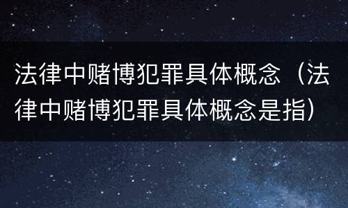 法律中赌博犯罪具体概念（法律中赌博犯罪具体概念是指）