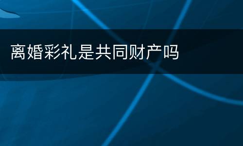 离婚彩礼是共同财产吗