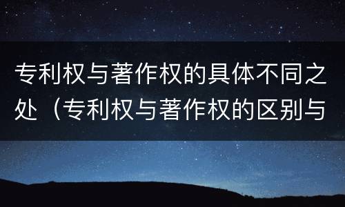 专利权与著作权的具体不同之处（专利权与著作权的区别与联系）