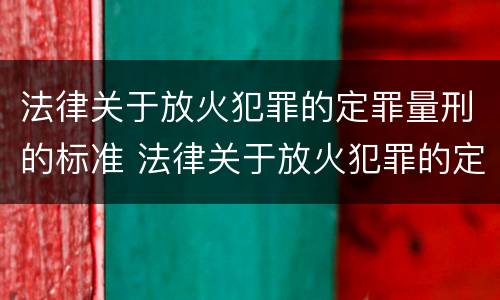 法律关于放火犯罪的定罪量刑的标准 法律关于放火犯罪的定罪量刑的标准是什么