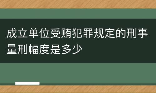 成立单位受贿犯罪规定的刑事量刑幅度是多少