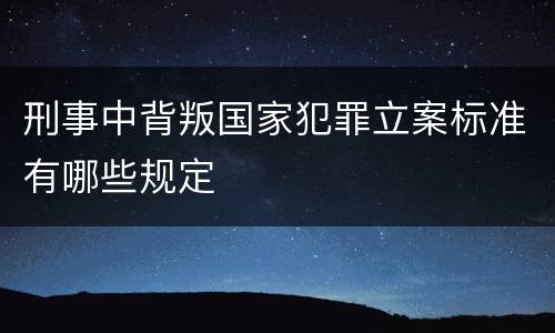 刑事中背叛国家犯罪立案标准有哪些规定