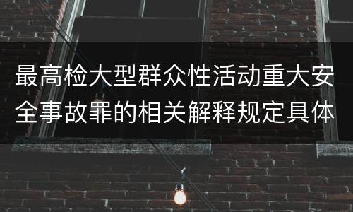 最高检大型群众性活动重大安全事故罪的相关解释规定具体有哪些内容