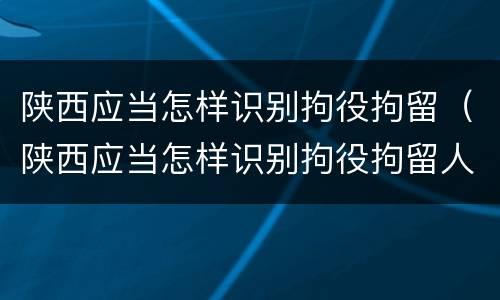 陕西应当怎样识别拘役拘留（陕西应当怎样识别拘役拘留人）