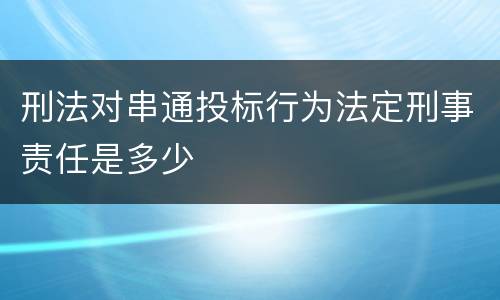 刑法对串通投标行为法定刑事责任是多少