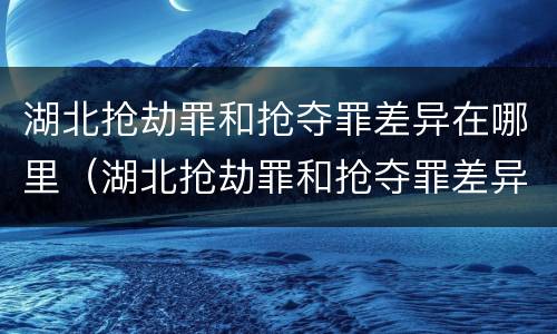 湖北抢劫罪和抢夺罪差异在哪里（湖北抢劫罪和抢夺罪差异在哪里查询）