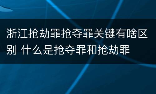 浙江抢劫罪抢夺罪关键有啥区别 什么是抢夺罪和抢劫罪