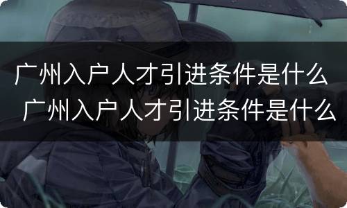 广州入户人才引进条件是什么 广州入户人才引进条件是什么意思