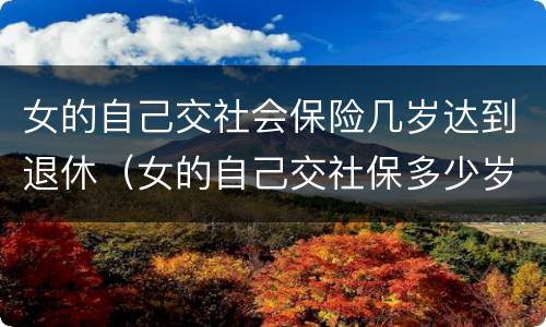 女的自己交社会保险几岁达到退休（女的自己交社保多少岁可以领退休金）