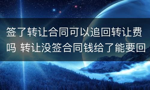 签了转让合同可以追回转让费吗 转让没签合同钱给了能要回吗