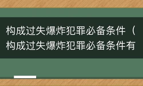 构成过失爆炸犯罪必备条件（构成过失爆炸犯罪必备条件有）