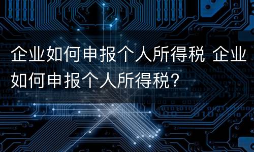 企业如何申报个人所得税 企业如何申报个人所得税?