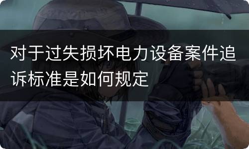 对于过失损坏电力设备案件追诉标准是如何规定