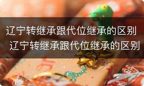 辽宁转继承跟代位继承的区别 辽宁转继承跟代位继承的区别在哪