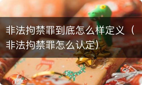 非法拘禁罪到底怎么样定义（非法拘禁罪怎么认定）