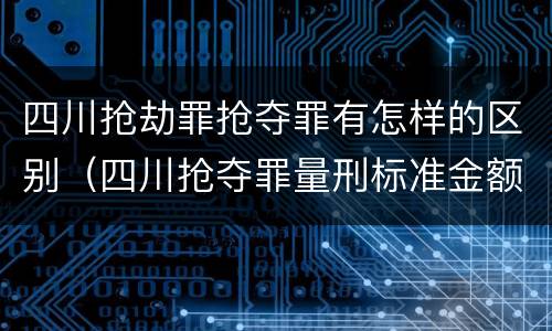 四川抢劫罪抢夺罪有怎样的区别（四川抢夺罪量刑标准金额）