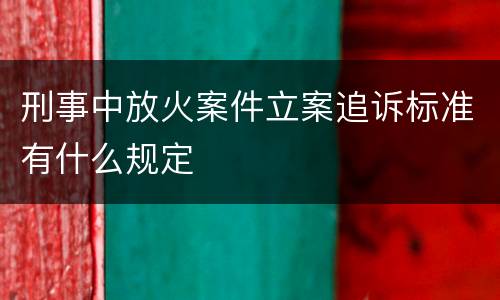 刑事中放火案件立案追诉标准有什么规定