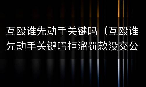 互殴谁先动手关键吗（互殴谁先动手关键吗拒溜罚款没交公安局还追究吗）