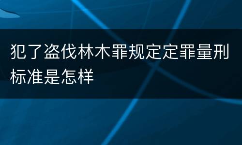 犯了盗伐林木罪规定定罪量刑标准是怎样