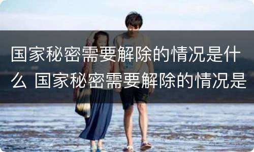 国家秘密需要解除的情况是什么 国家秘密需要解除的情况是什么