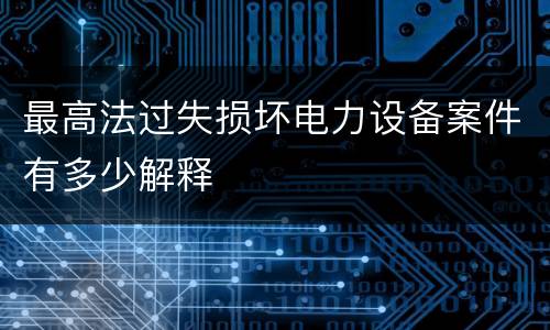 最高法过失损坏电力设备案件有多少解释