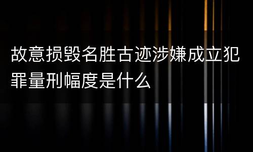 故意损毁名胜古迹涉嫌成立犯罪量刑幅度是什么