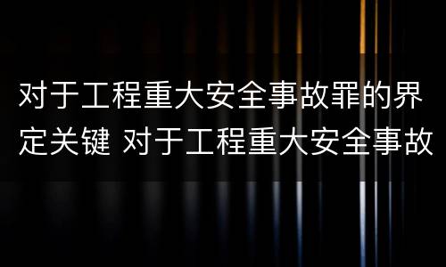 对于工程重大安全事故罪的界定关键 对于工程重大安全事故罪的界定关键是