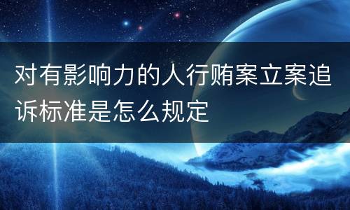 对有影响力的人行贿案立案追诉标准是怎么规定